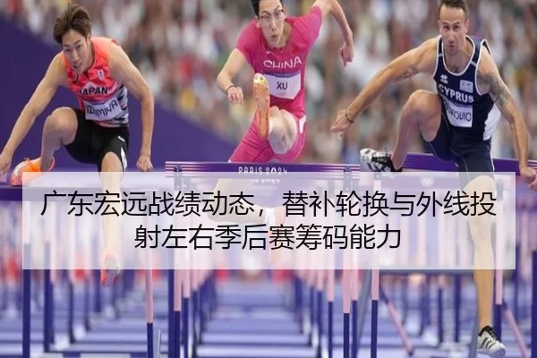 广东宏远战绩动态，替补轮换与外线投射左右季后赛筹码能力